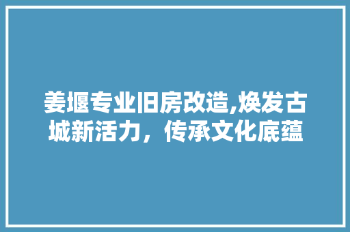 姜堰专业旧房改造,焕发古城新活力，传承文化底蕴