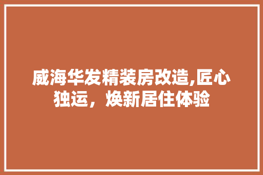 威海华发精装房改造,匠心独运，焕新居住体验