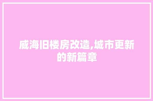 威海旧楼房改造,城市更新的新篇章