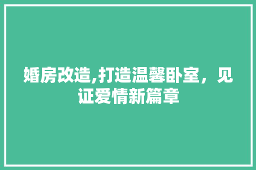 婚房改造,打造温馨卧室，见证爱情新篇章