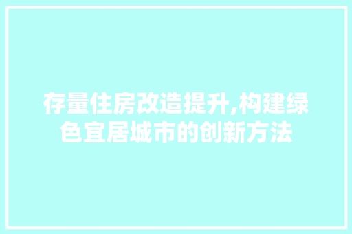 存量住房改造提升,构建绿色宜居城市的创新方法