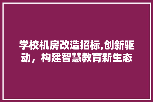 学校机房改造招标,创新驱动，构建智慧教育新生态