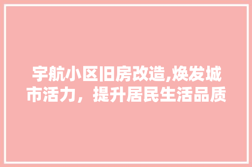 宇航小区旧房改造,焕发城市活力，提升居民生活品质