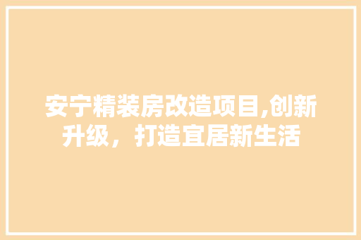 安宁精装房改造项目,创新升级，打造宜居新生活