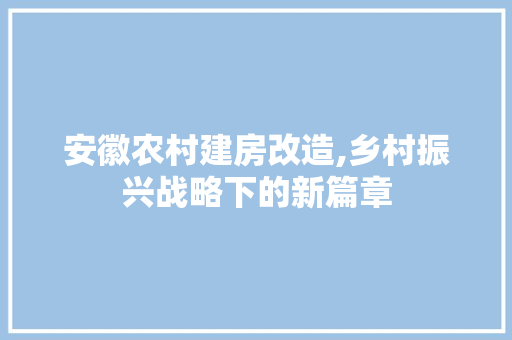 安徽农村建房改造,乡村振兴战略下的新篇章