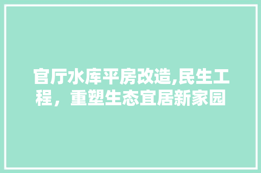 官厅水库平房改造,民生工程，重塑生态宜居新家园