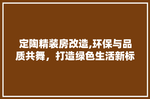 定陶精装房改造,环保与品质共舞,打造绿色生活新标杆 装修攻略 定陶精装房改造,环保与品质共舞,打造绿色生活新标杆 装修攻略