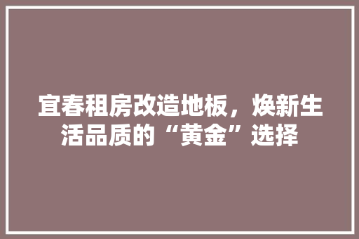 宜春租房改造地板，焕新生活品质的“黄金”选择