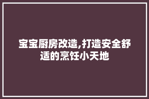 宝宝厨房改造,打造安全舒适的烹饪小天地