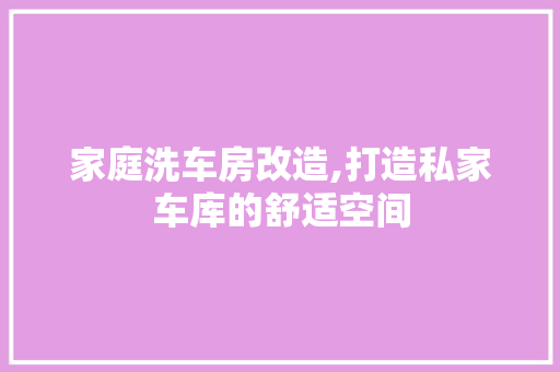 家庭洗车房改造,打造私家车库的舒适空间