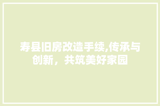 寿县旧房改造手续,传承与创新，共筑美好家园