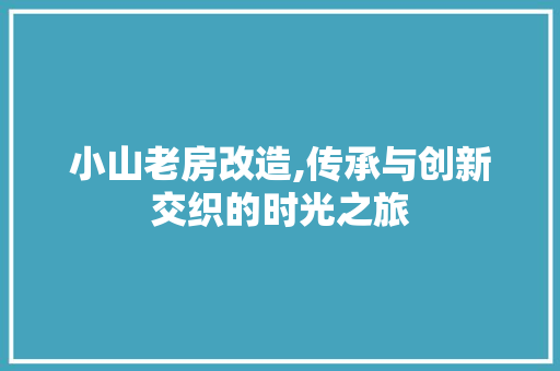 小山老房改造,传承与创新交织的时光之旅