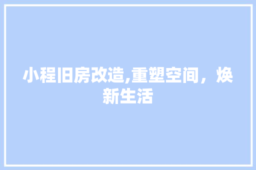 小程旧房改造,重塑空间，焕新生活
