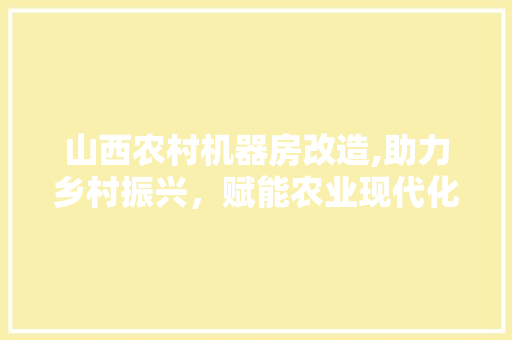 山西农村机器房改造,助力乡村振兴，赋能农业现代化 建筑设计