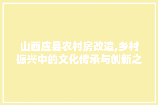 山西应县农村房改造,乡村振兴中的文化传承与创新之路