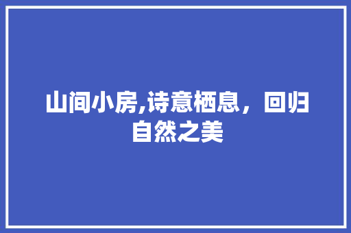 山间小房,诗意栖息，回归自然之美