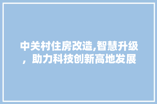 中关村住房改造,智慧升级，助力科技创新高地发展