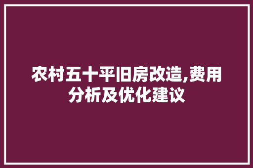 农村五十平旧房改造,费用分析及优化建议