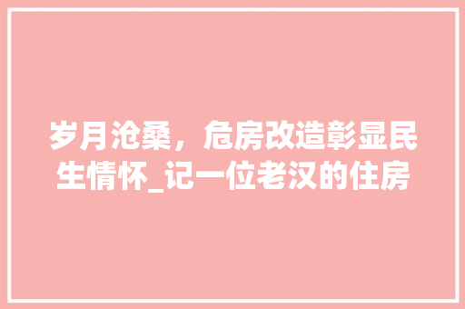 岁月沧桑，危房改造彰显民生情怀_记一位老汉的住房变迁之路