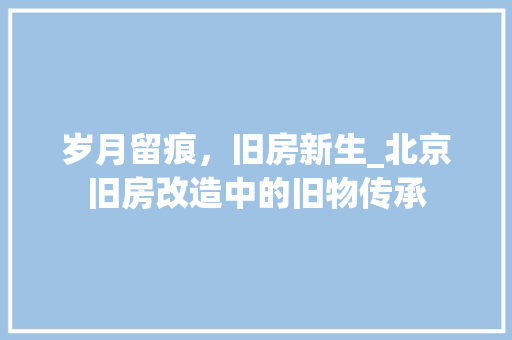 岁月留痕，旧房新生_北京旧房改造中的旧物传承