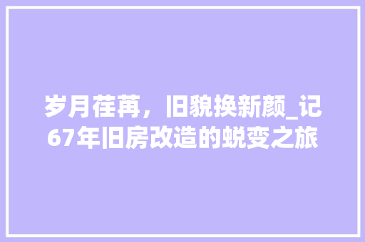 岁月荏苒，旧貌换新颜_记67年旧房改造的蜕变之旅