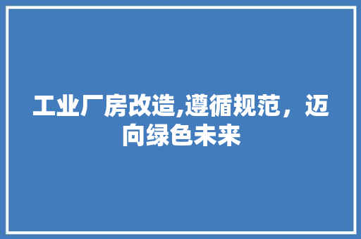 工业厂房改造,遵循规范，迈向绿色未来