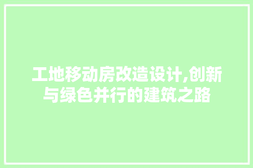 工地移动房改造设计,创新与绿色并行的建筑之路