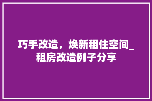 巧手改造，焕新租住空间_租房改造例子分享