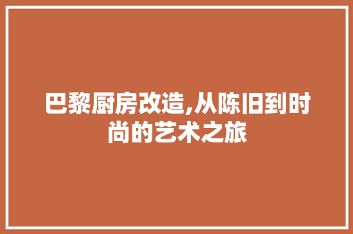 巴黎厨房改造,从陈旧到时尚的艺术之旅 建筑设计