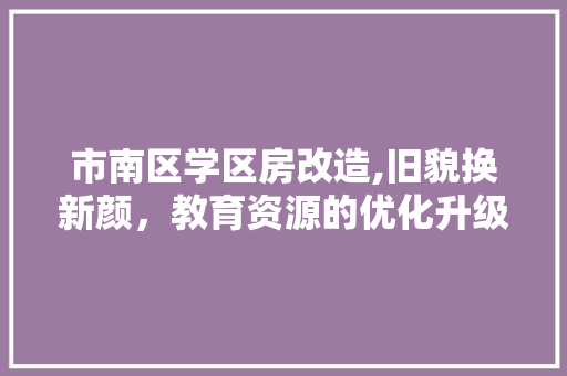 市南区学区房改造,旧貌换新颜，教育资源的优化升级