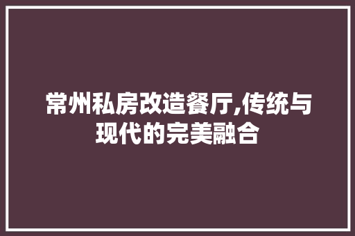 常州私房改造餐厅,传统与现代的完美融合