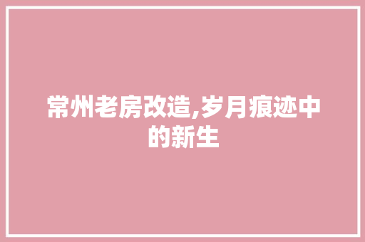 常州老房改造,岁月痕迹中的新生