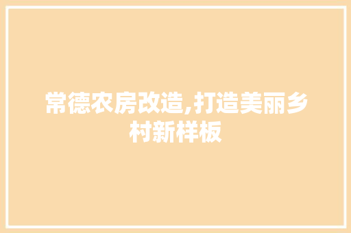 常德农房改造,打造美丽乡村新样板