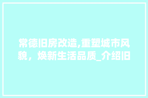常德旧房改造,重塑城市风貌，焕新生活品质_介绍旧房改造报价与市场趋势