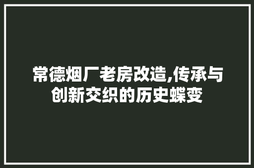 常德烟厂老房改造,传承与创新交织的历史蝶变