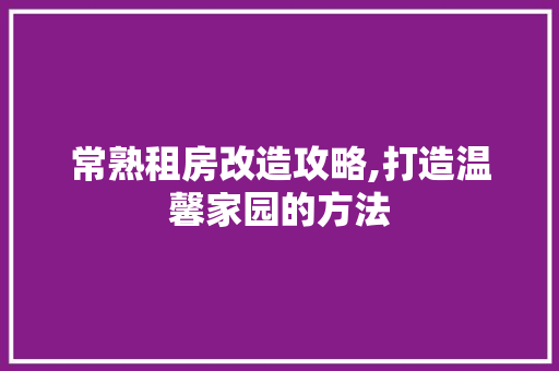 常熟租房改造攻略,打造温馨家园的方法