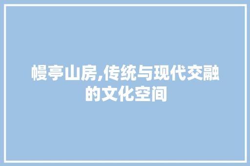 幔亭山房,传统与现代交融的文化空间