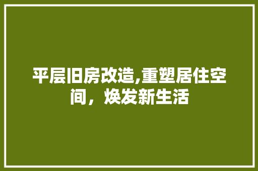 平层旧房改造,重塑居住空间，焕发新生活