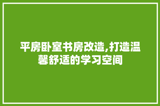 平房卧室书房改造,打造温馨舒适的学习空间