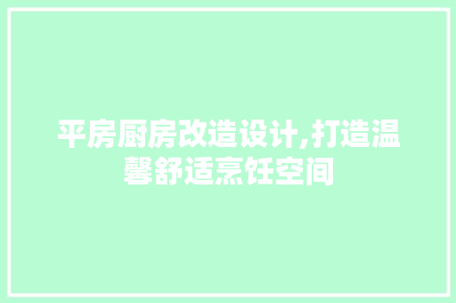平房厨房改造设计,打造温馨舒适烹饪空间
