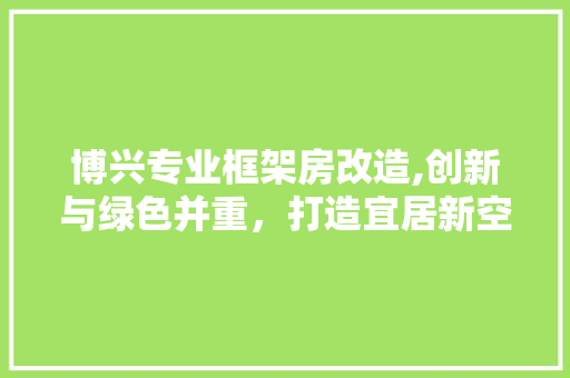 博兴专业框架房改造,创新与绿色并重，打造宜居新空间