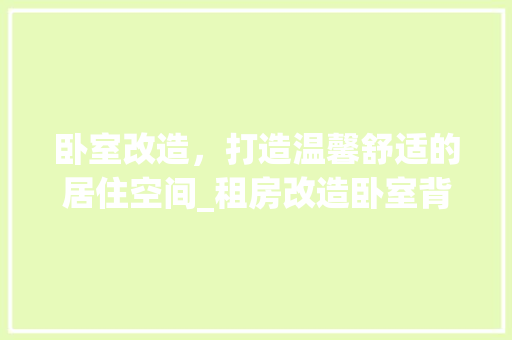 卧室改造，打造温馨舒适的居住空间_租房改造卧室背景下的方法与启示