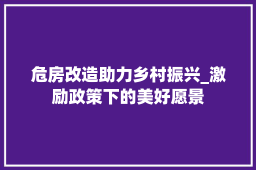 危房改造助力乡村振兴_激励政策下的美好愿景