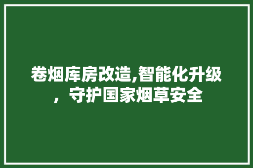 卷烟库房改造,智能化升级，守护国家烟草安全