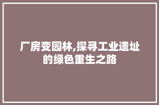 厂房变园林,探寻工业遗址的绿色重生之路 景观设计