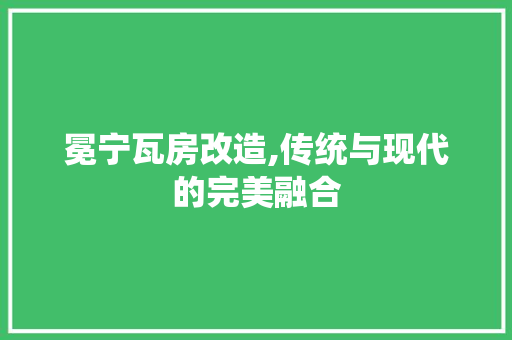 冕宁瓦房改造,传统与现代的完美融合