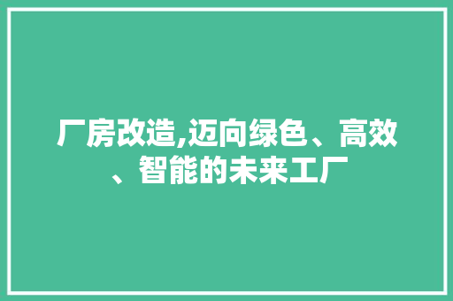 厂房改造,迈向绿色、高效、智能的未来工厂