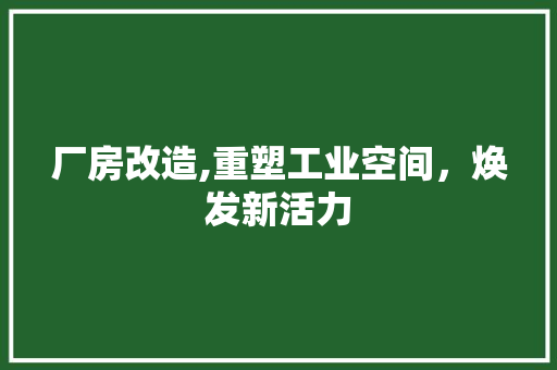 厂房改造,重塑工业空间，焕发新活力