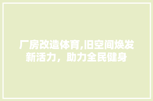 厂房改造体育,旧空间焕发新活力，助力全民健身