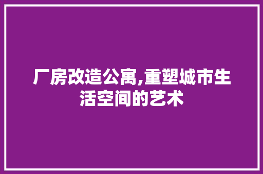 厂房改造公寓,重塑城市生活空间的艺术 庭院装修